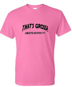 Thats Gross Unless You're Up For It T-ShirtThats Gross Unless You're Up For It T-Shirt