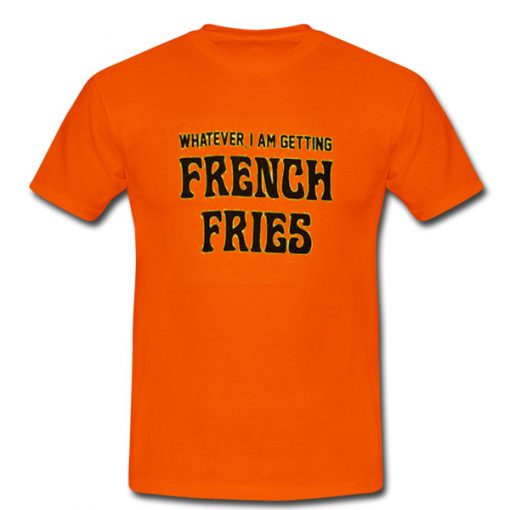 Whatever I Am Getting French Fries Tshirt