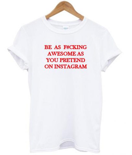 be as fucking awesome as you pretend on instagram tshirt