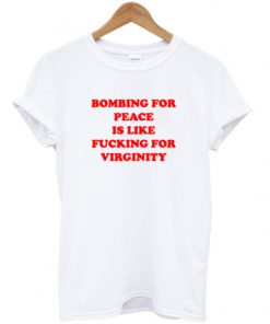 bombing for peace is like fucking for virginity tshirt