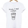first i need coffee tshirt