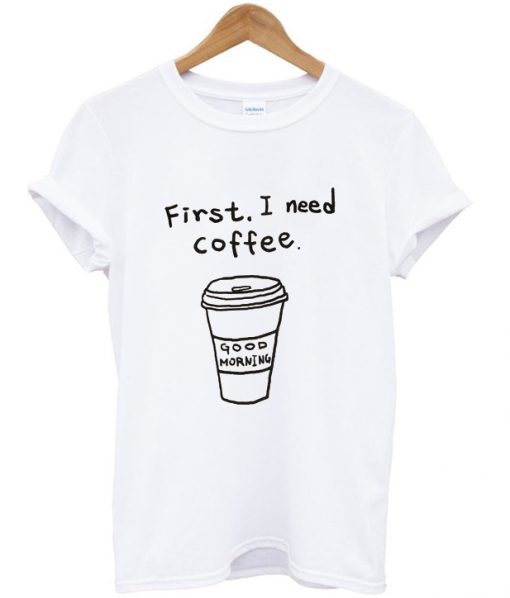 first i need coffee tshirt