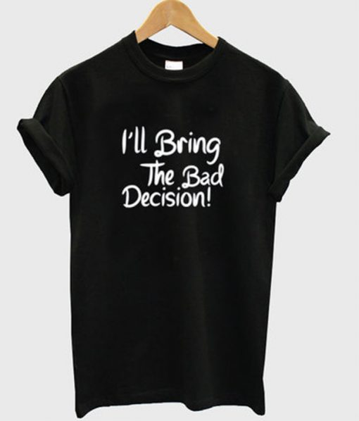 i'll bring the bad decision t-shirt