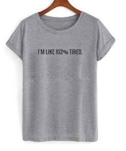 i'm like 102% tired t-shirt