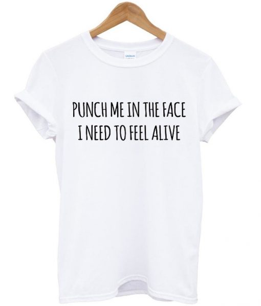 punch me in the face i need to feel alive tshirt