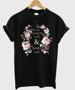 we have nothing to lose and a world to see flowers tshirt