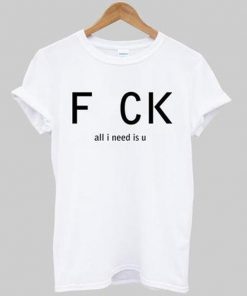 fuck all i need is u t-shirt