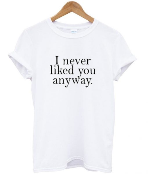 i never liked you anyway t-shirt