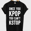 once you kpop you can't kstop t-shirt
