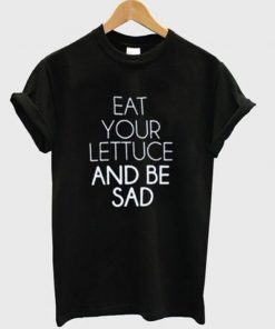 eat your lettuce and be sad t-shirt