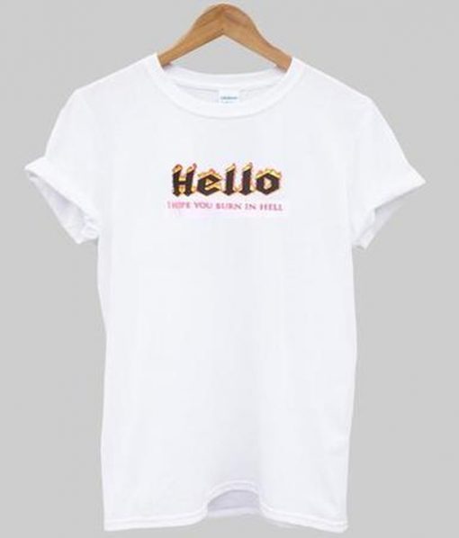 hello i hope you burn in hell t-shirt