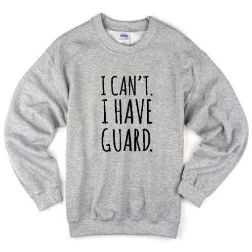 i can't i have guard sweatshirt