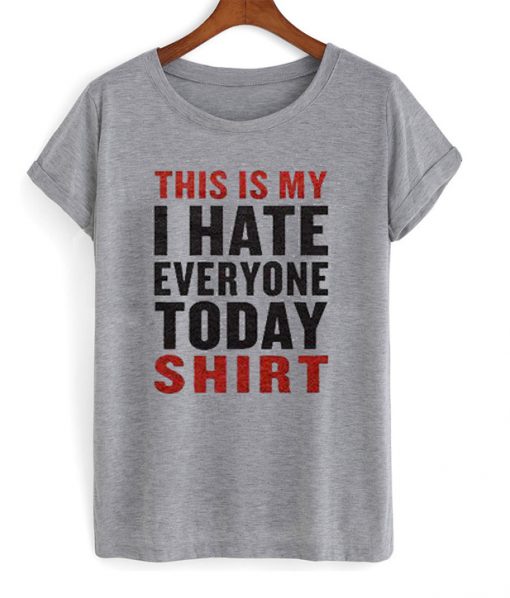 this is my i hate everyone today shirt t-shirt