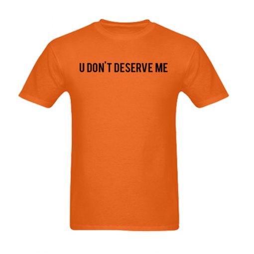 u don't deserve me tshirt