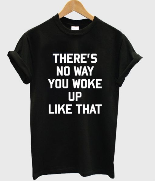 Theres No Way You Woke Up Like That T-shirt