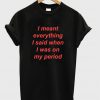 i meant everything i said when i was on my period tshirt
