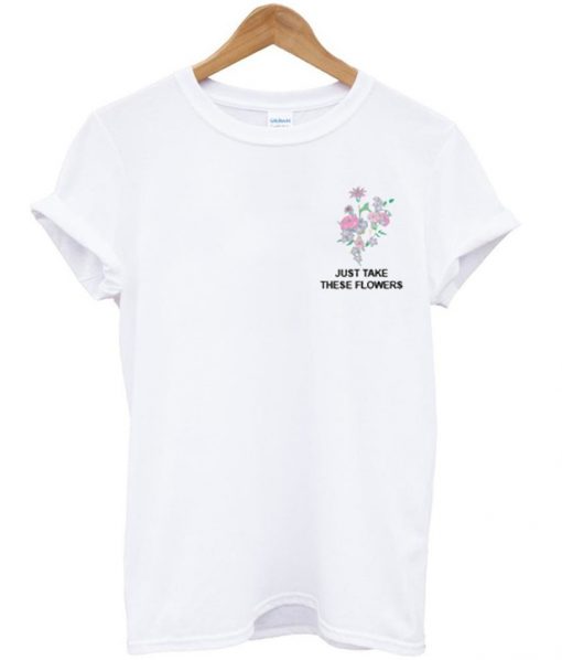 just take these flowers t-shirt