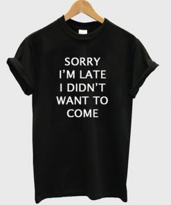 sorry i'm late i didn't want to come t-shirt