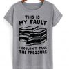 this is my fault i couldn't take the pressure t-shirt