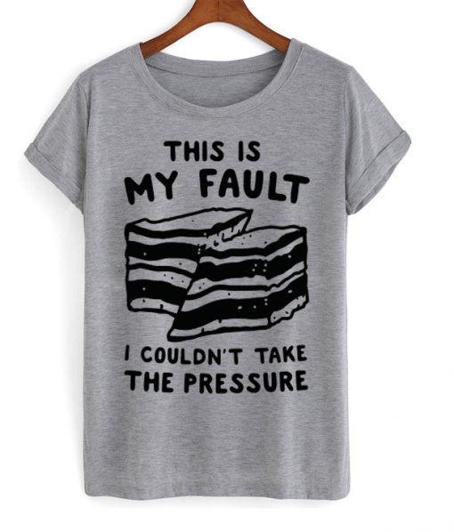 this is my fault i couldn't take the pressure t-shirt