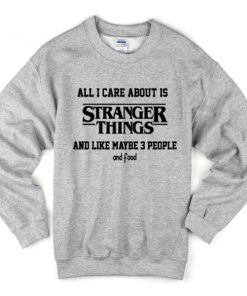 all i care about is stranger things and like maybe 3 people and food sweatshirt