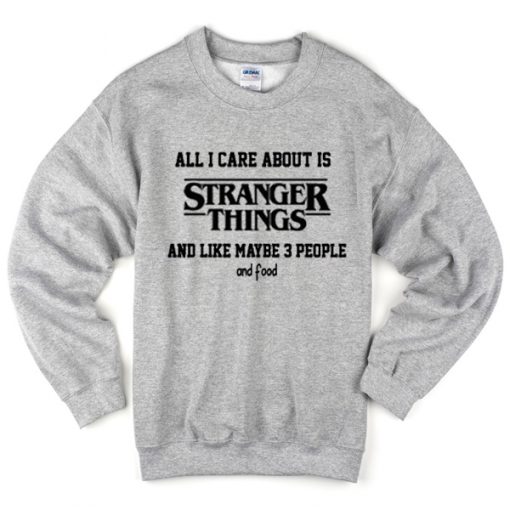 all i care about is stranger things and like maybe 3 people and food sweatshirt