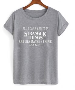 all i care about is stranger things and like maybe 3 people and food tshirt