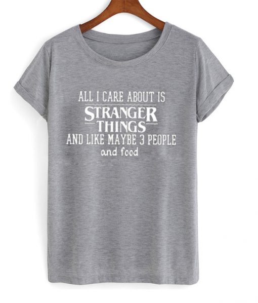 all i care about is stranger things and like maybe 3 people and food tshirt