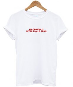 an orgasm is better than a bomb tshirt