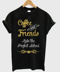 coffee and friends make the perfect blend t-shirt