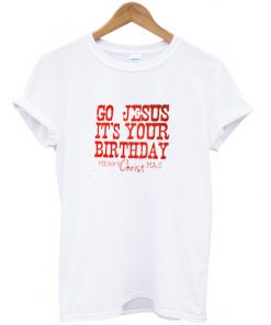 go jesus it's your birthday tshirt