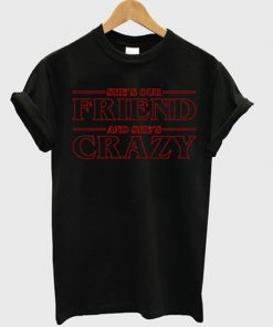 she's our friend and she's crazy t-shirt