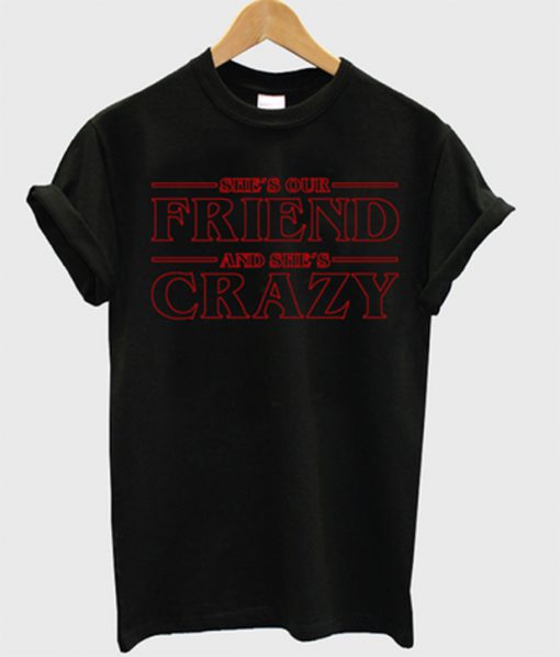she's our friend and she's crazy t-shirt