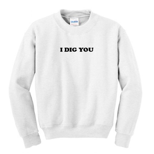 i dig you sweatshirt