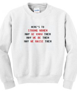 here's to strong women may we know them may we be them may we raise them sweatshirt