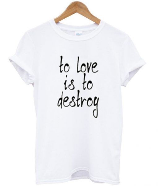 to love is to destroy t-shirt