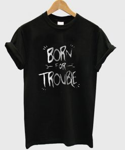 born for trouble t-shirt