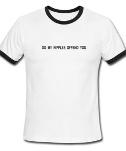do my nipples offend you ringer tshirt