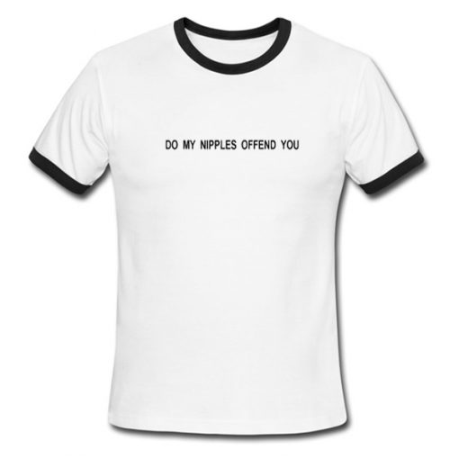 do my nipples offend you ringer tshirt
