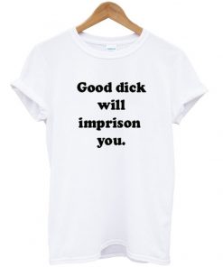 good dick will imprison you t-shirt