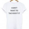 i don't want to taco bout it t-shirt
