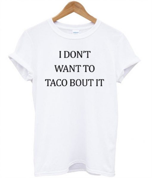 i don't want to taco bout it t-shirt