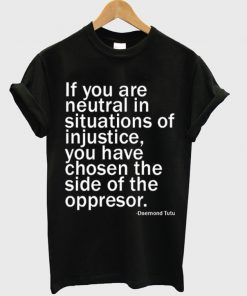 if you are neutral in situasions of injustice t-shirt