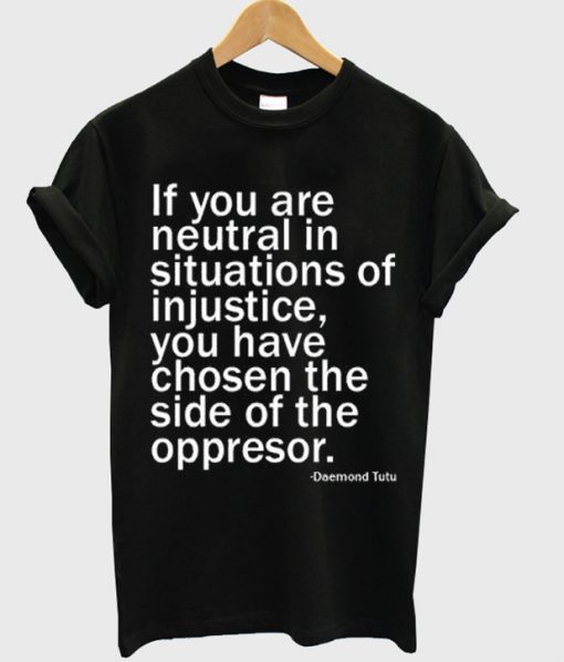 if you are neutral in situasions of injustice t-shirt