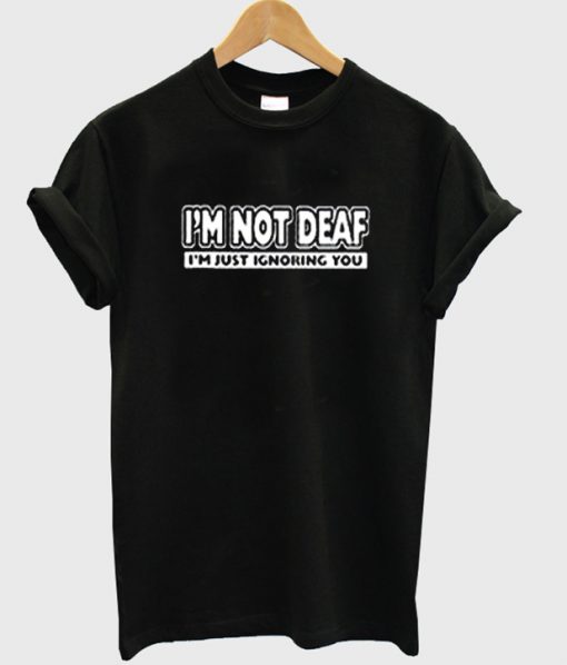 i'm not deaf t-shirt