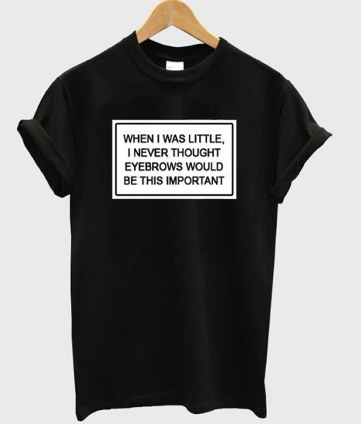 When I Was Little I Never Thought Eyebrows T Shirt