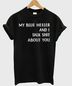 my blue heeler and i talk shit about you tshirt