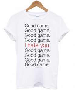good game i hate you t-shirt