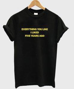 everything you like i liked five years ago t-shirt