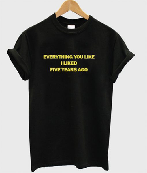everything you like i liked five years ago t-shirt
